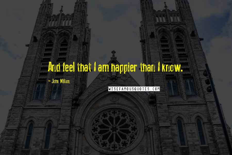 John Milton Quotes: And feel that I am happier than I know.