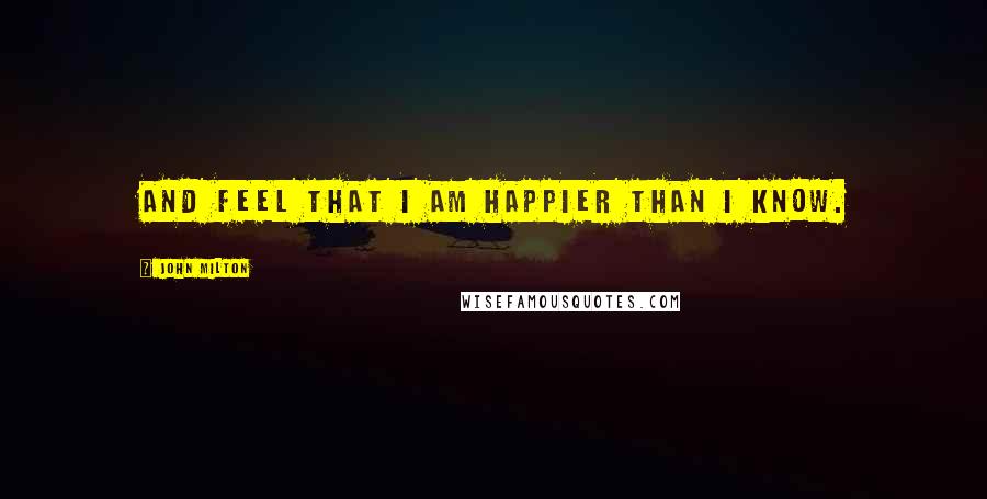 John Milton Quotes: And feel that I am happier than I know.