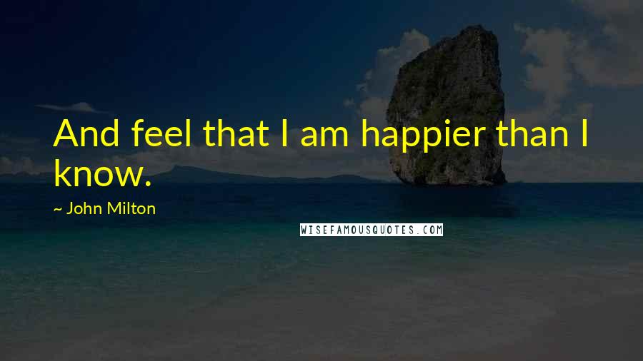 John Milton Quotes: And feel that I am happier than I know.