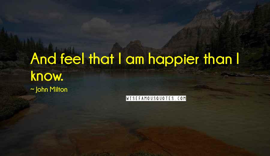 John Milton Quotes: And feel that I am happier than I know.