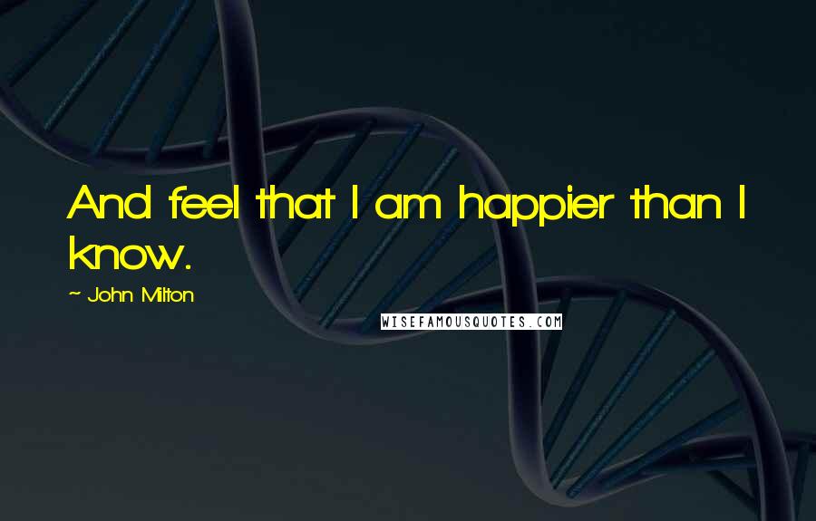 John Milton Quotes: And feel that I am happier than I know.