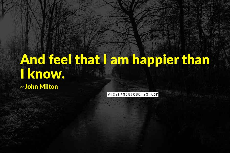 John Milton Quotes: And feel that I am happier than I know.