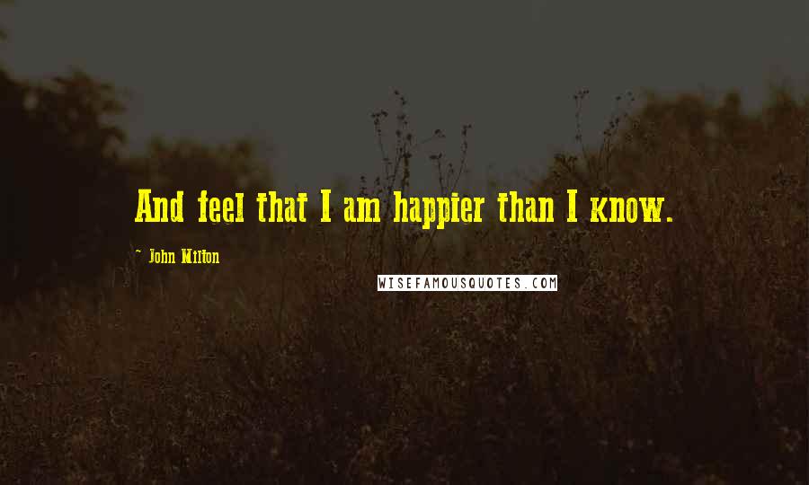 John Milton Quotes: And feel that I am happier than I know.
