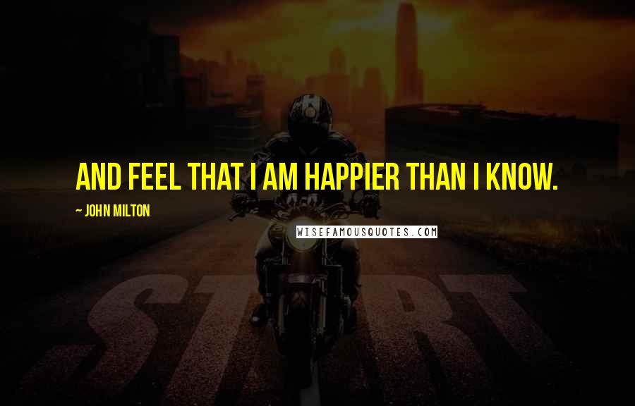 John Milton Quotes: And feel that I am happier than I know.