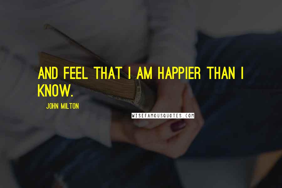 John Milton Quotes: And feel that I am happier than I know.