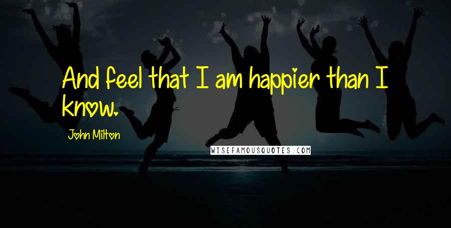 John Milton Quotes: And feel that I am happier than I know.