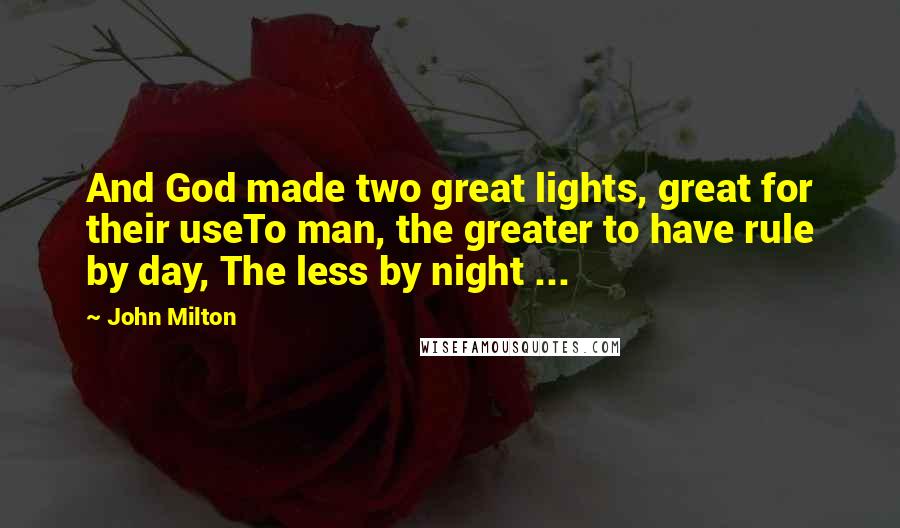 John Milton Quotes: And God made two great lights, great for their useTo man, the greater to have rule by day, The less by night ...