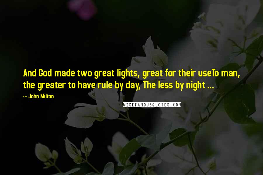 John Milton Quotes: And God made two great lights, great for their useTo man, the greater to have rule by day, The less by night ...