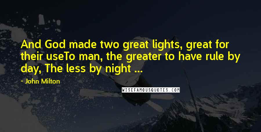 John Milton Quotes: And God made two great lights, great for their useTo man, the greater to have rule by day, The less by night ...