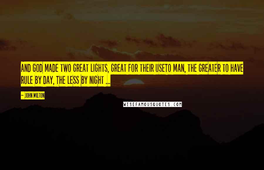 John Milton Quotes: And God made two great lights, great for their useTo man, the greater to have rule by day, The less by night ...