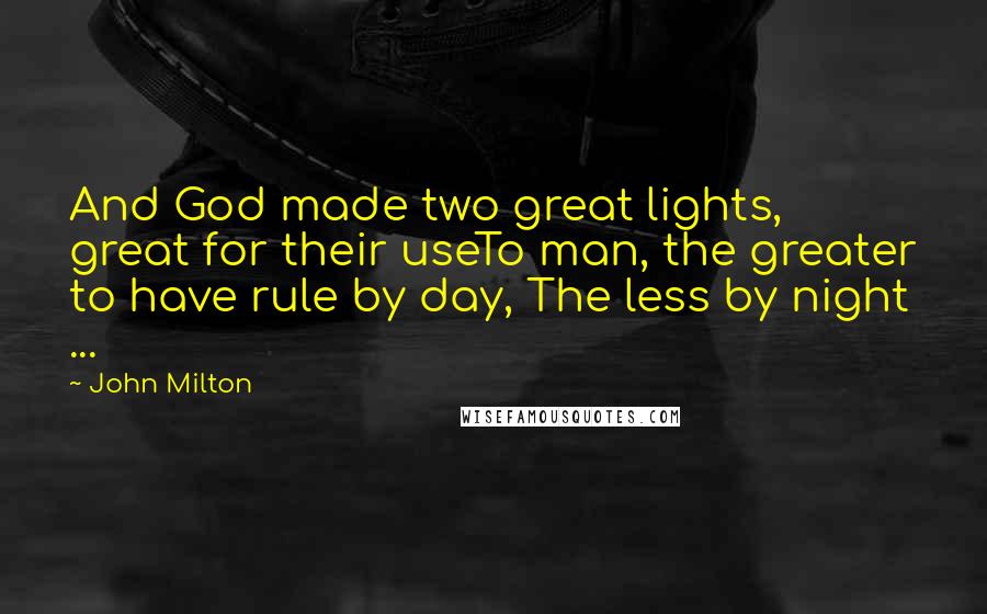 John Milton Quotes: And God made two great lights, great for their useTo man, the greater to have rule by day, The less by night ...