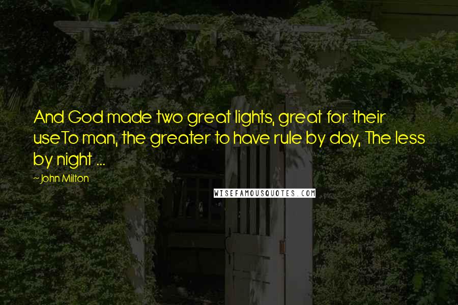 John Milton Quotes: And God made two great lights, great for their useTo man, the greater to have rule by day, The less by night ...