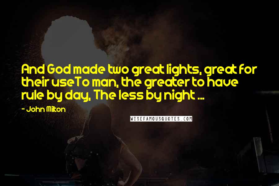 John Milton Quotes: And God made two great lights, great for their useTo man, the greater to have rule by day, The less by night ...