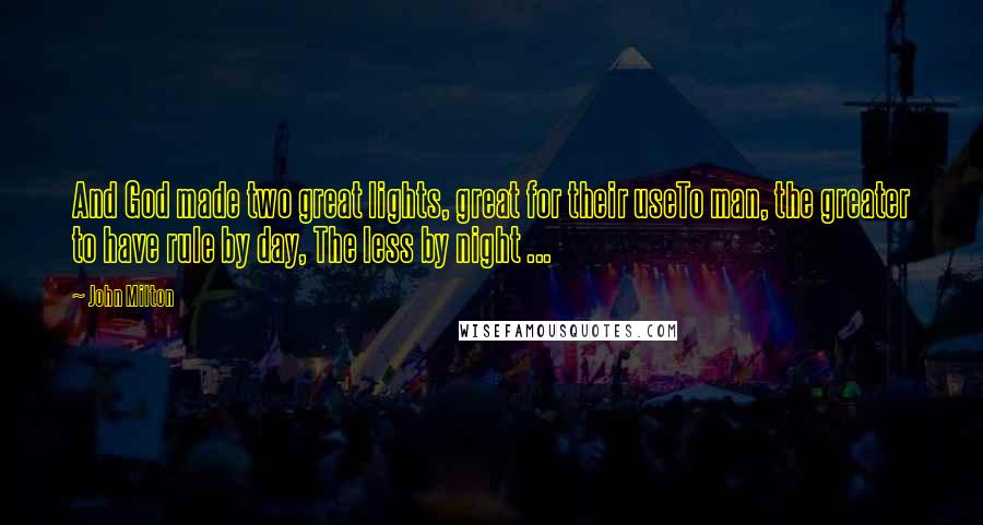 John Milton Quotes: And God made two great lights, great for their useTo man, the greater to have rule by day, The less by night ...