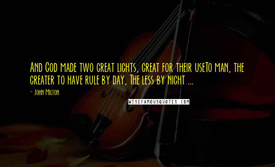 John Milton Quotes: And God made two great lights, great for their useTo man, the greater to have rule by day, The less by night ...