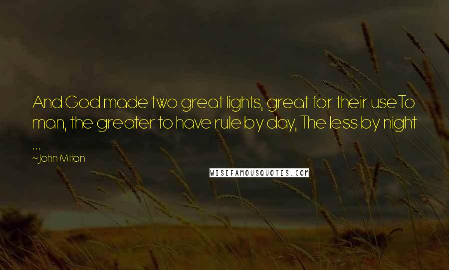 John Milton Quotes: And God made two great lights, great for their useTo man, the greater to have rule by day, The less by night ...