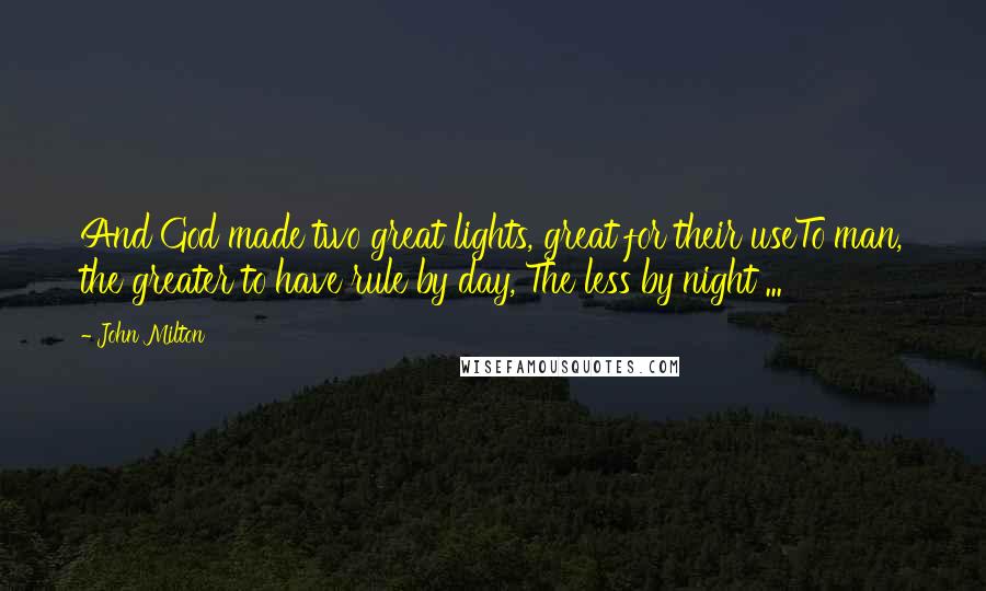 John Milton Quotes: And God made two great lights, great for their useTo man, the greater to have rule by day, The less by night ...