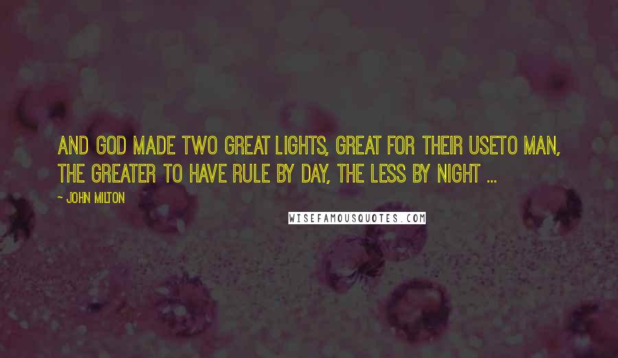 John Milton Quotes: And God made two great lights, great for their useTo man, the greater to have rule by day, The less by night ...