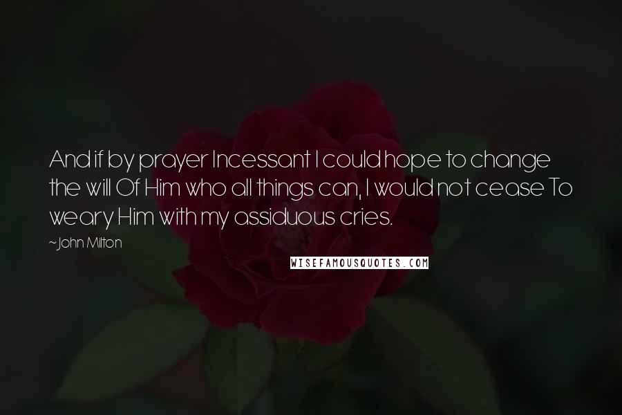 John Milton Quotes: And if by prayer Incessant I could hope to change the will Of Him who all things can, I would not cease To weary Him with my assiduous cries.