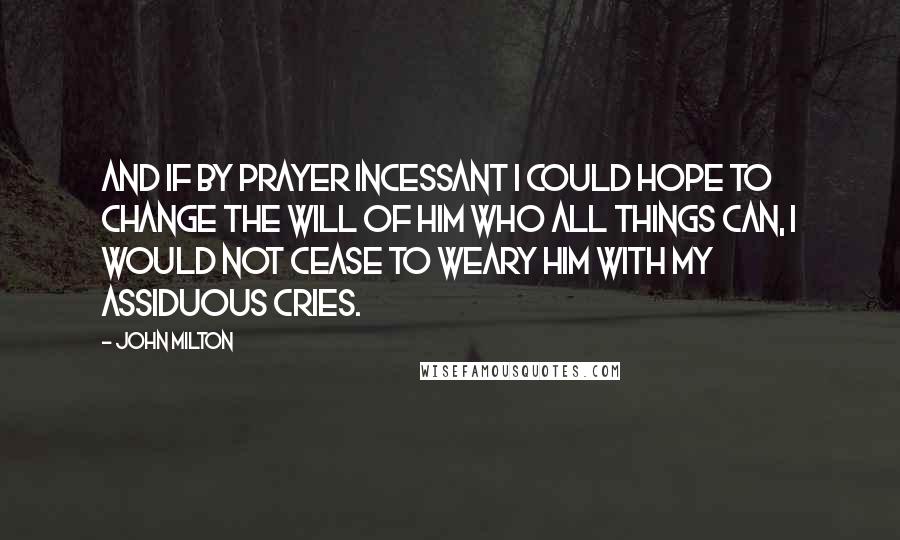 John Milton Quotes: And if by prayer Incessant I could hope to change the will Of Him who all things can, I would not cease To weary Him with my assiduous cries.