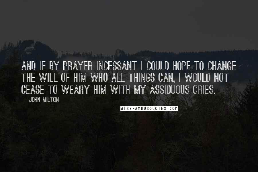 John Milton Quotes: And if by prayer Incessant I could hope to change the will Of Him who all things can, I would not cease To weary Him with my assiduous cries.