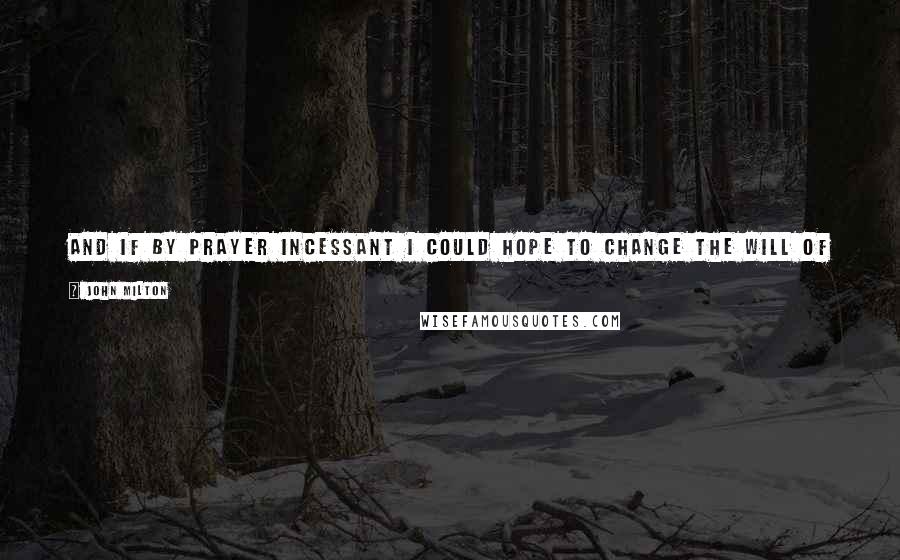 John Milton Quotes: And if by prayer Incessant I could hope to change the will Of Him who all things can, I would not cease To weary Him with my assiduous cries.