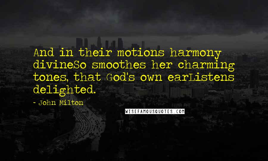 John Milton Quotes: And in their motions harmony divineSo smoothes her charming tones, that God's own earListens delighted.
