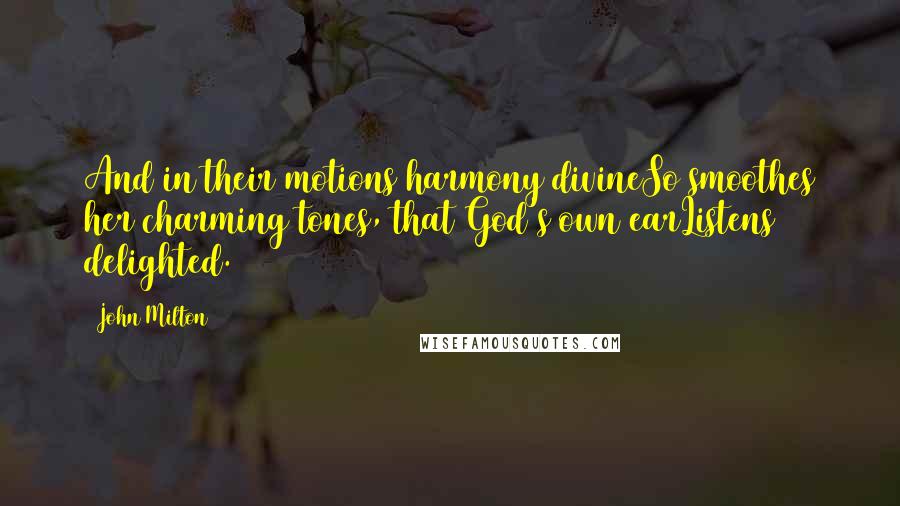 John Milton Quotes: And in their motions harmony divineSo smoothes her charming tones, that God's own earListens delighted.