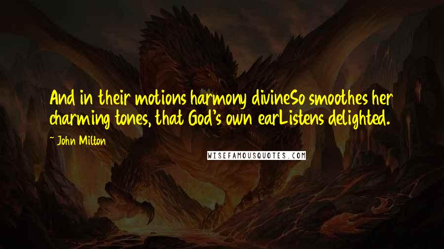 John Milton Quotes: And in their motions harmony divineSo smoothes her charming tones, that God's own earListens delighted.