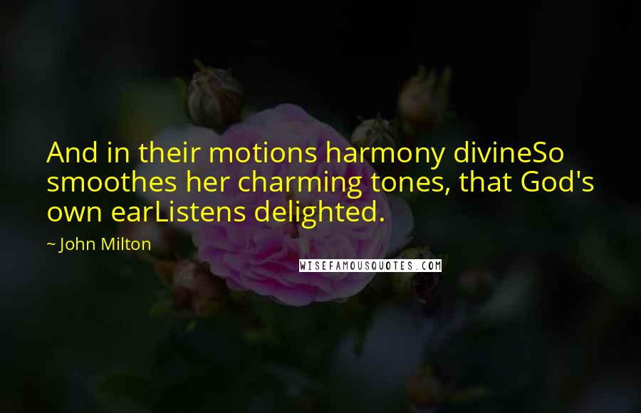 John Milton Quotes: And in their motions harmony divineSo smoothes her charming tones, that God's own earListens delighted.