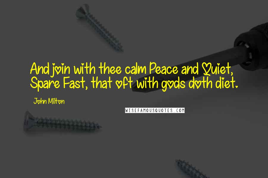 John Milton Quotes: And join with thee calm Peace and Quiet, Spare Fast, that oft with gods doth diet.