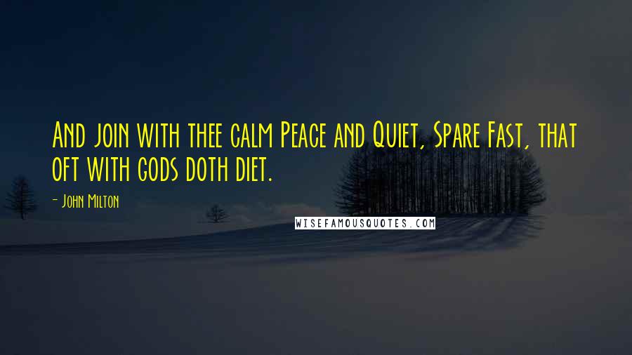 John Milton Quotes: And join with thee calm Peace and Quiet, Spare Fast, that oft with gods doth diet.