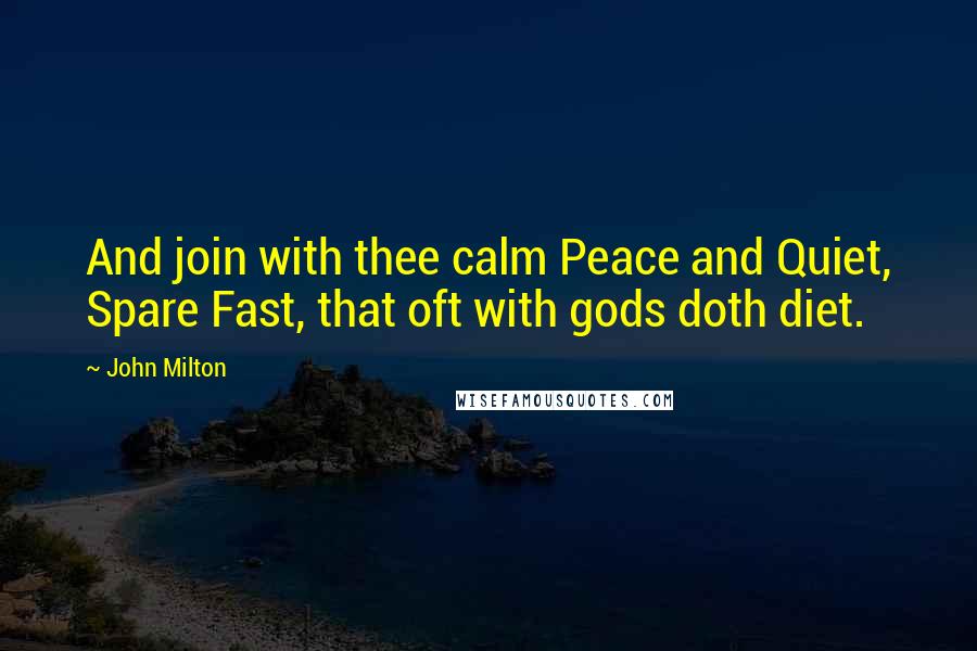 John Milton Quotes: And join with thee calm Peace and Quiet, Spare Fast, that oft with gods doth diet.