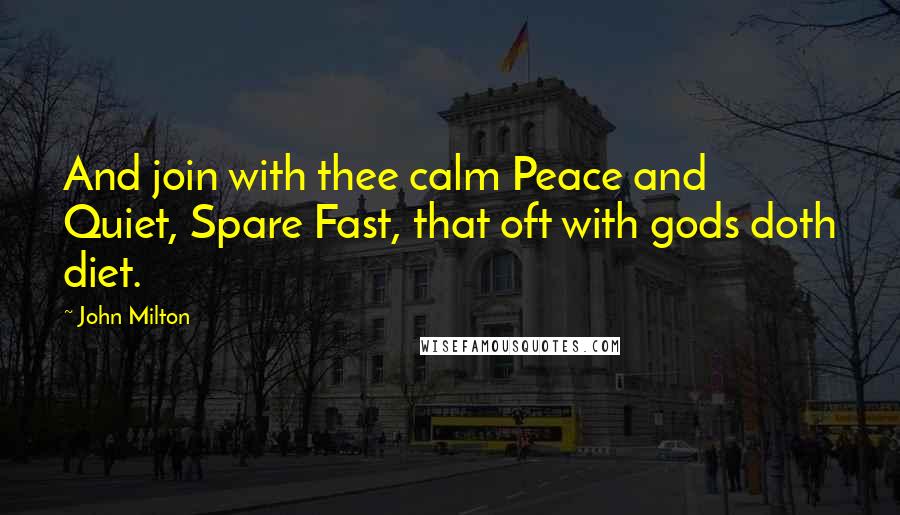 John Milton Quotes: And join with thee calm Peace and Quiet, Spare Fast, that oft with gods doth diet.