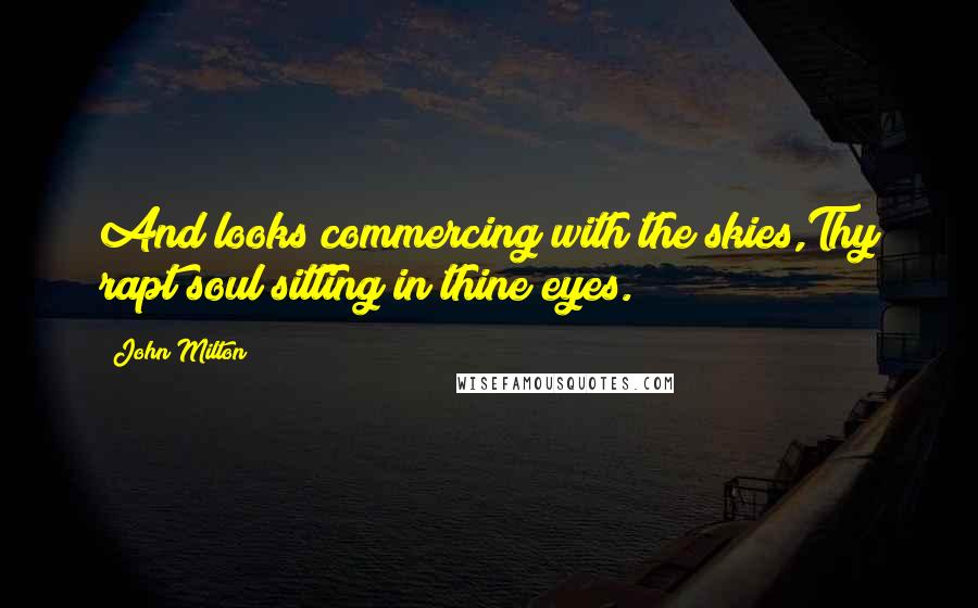 John Milton Quotes: And looks commercing with the skies,Thy rapt soul sitting in thine eyes.