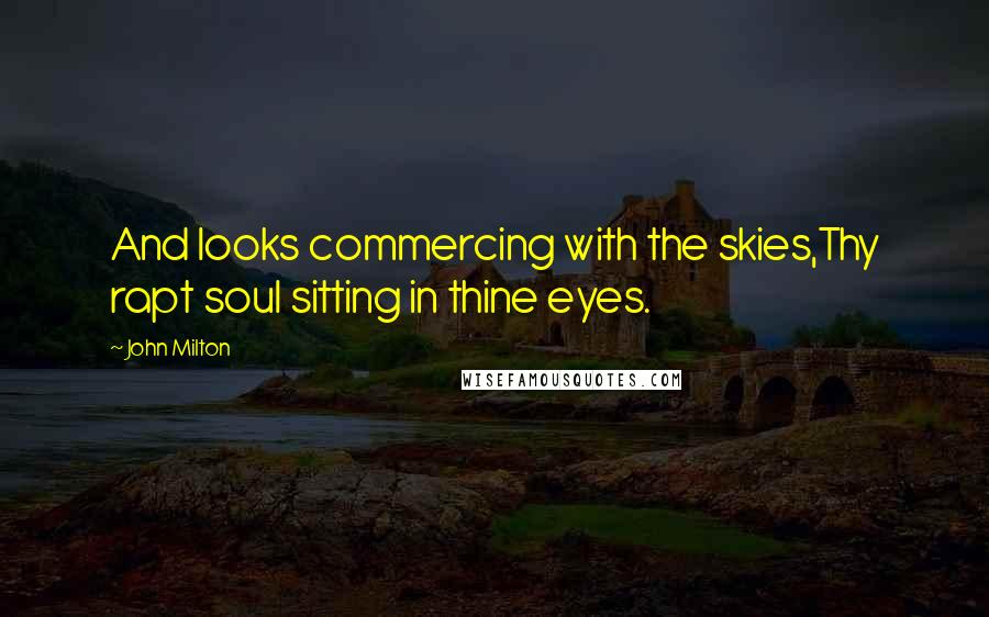 John Milton Quotes: And looks commercing with the skies,Thy rapt soul sitting in thine eyes.