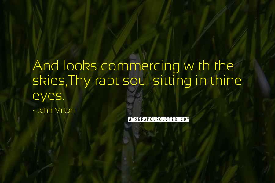 John Milton Quotes: And looks commercing with the skies,Thy rapt soul sitting in thine eyes.