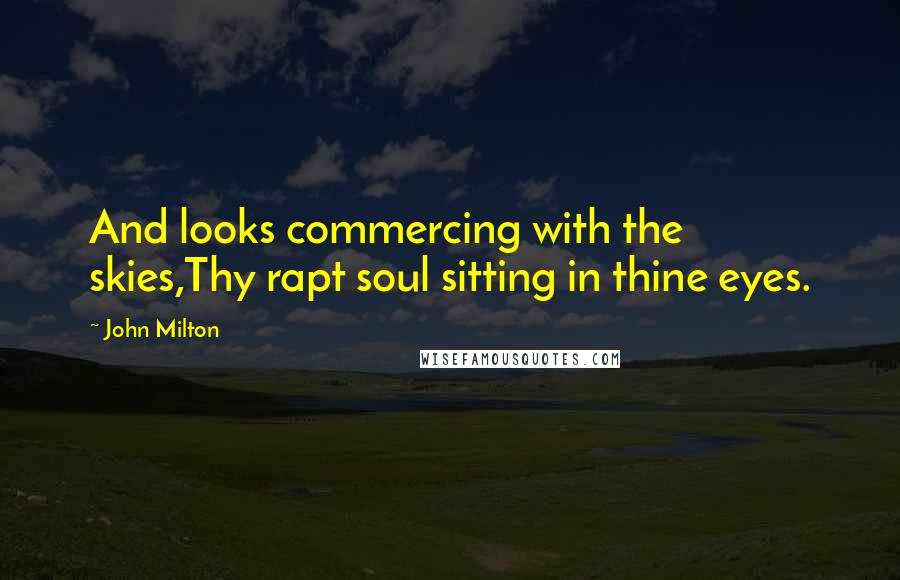 John Milton Quotes: And looks commercing with the skies,Thy rapt soul sitting in thine eyes.