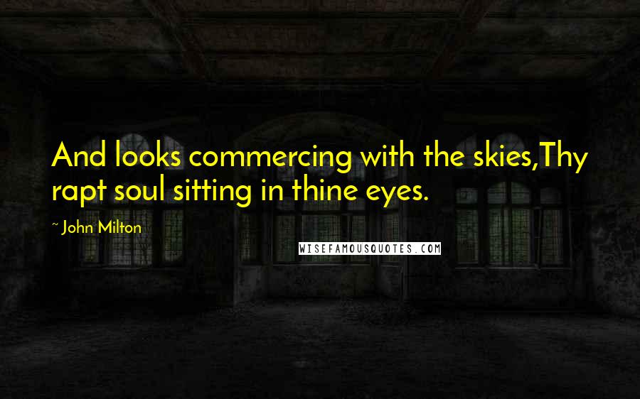 John Milton Quotes: And looks commercing with the skies,Thy rapt soul sitting in thine eyes.