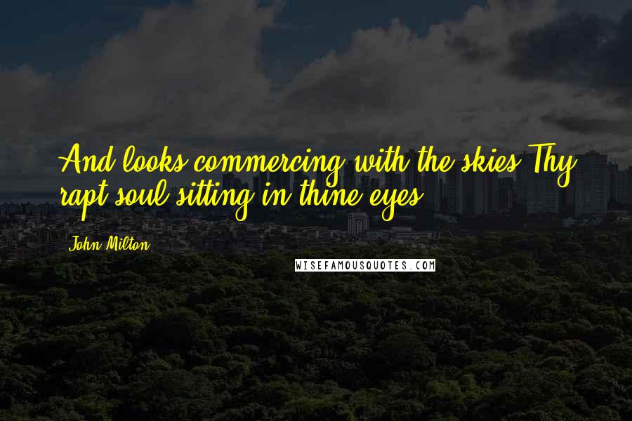 John Milton Quotes: And looks commercing with the skies,Thy rapt soul sitting in thine eyes.