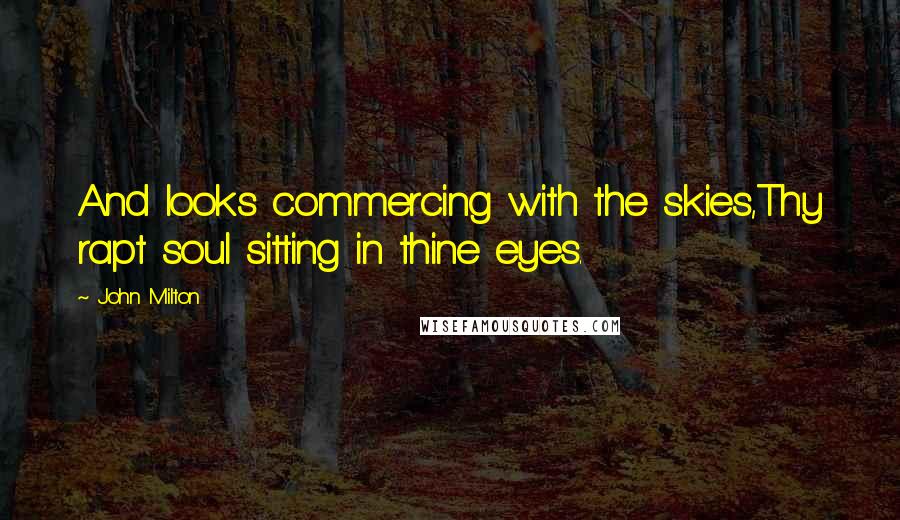 John Milton Quotes: And looks commercing with the skies,Thy rapt soul sitting in thine eyes.