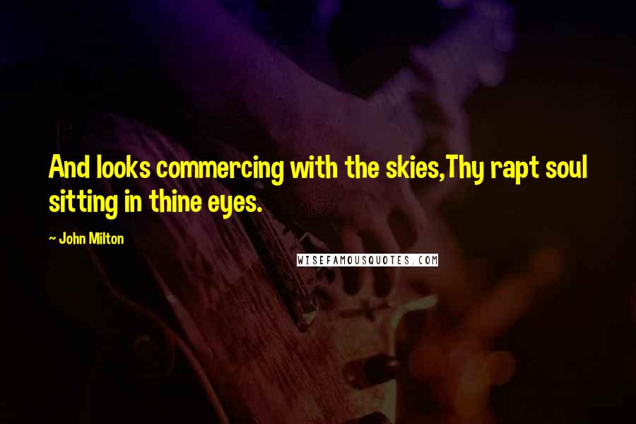 John Milton Quotes: And looks commercing with the skies,Thy rapt soul sitting in thine eyes.