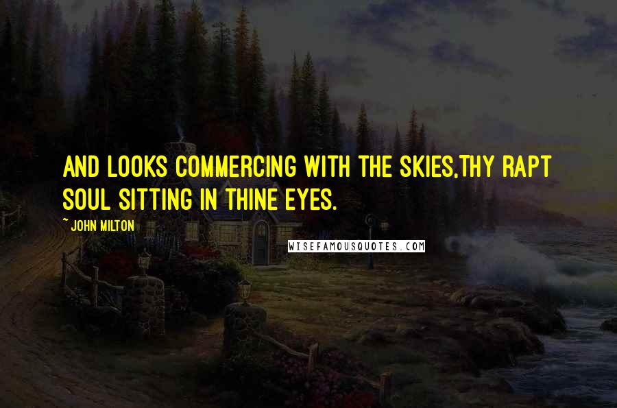 John Milton Quotes: And looks commercing with the skies,Thy rapt soul sitting in thine eyes.