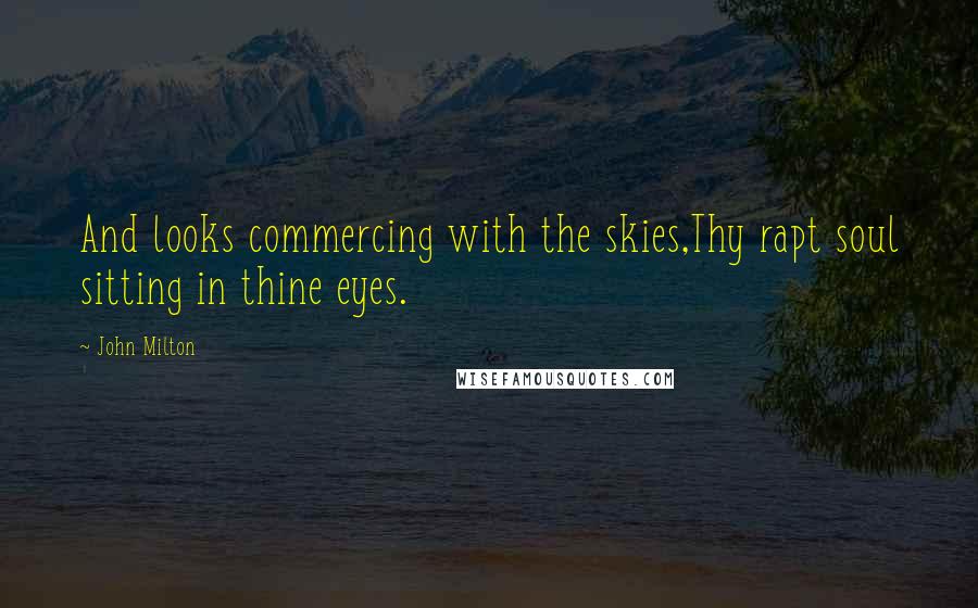 John Milton Quotes: And looks commercing with the skies,Thy rapt soul sitting in thine eyes.