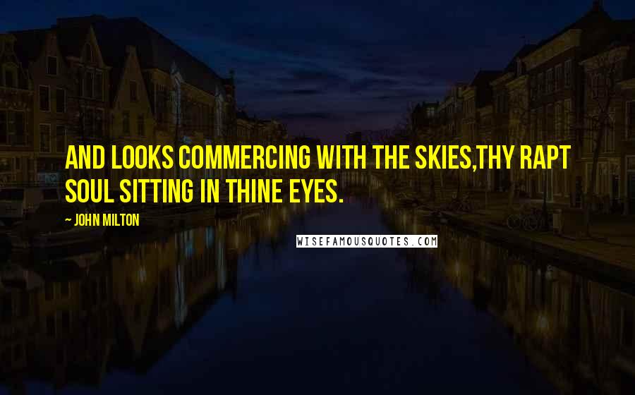 John Milton Quotes: And looks commercing with the skies,Thy rapt soul sitting in thine eyes.