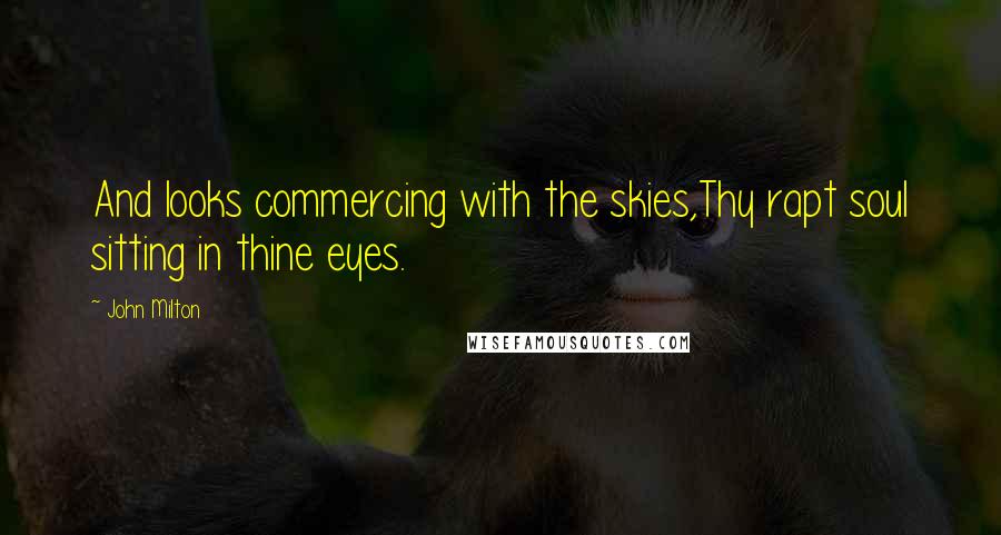 John Milton Quotes: And looks commercing with the skies,Thy rapt soul sitting in thine eyes.