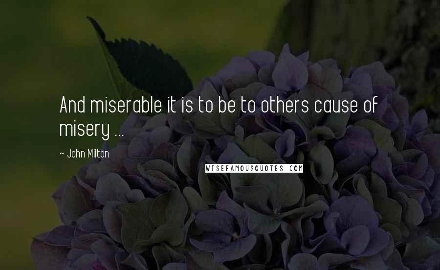 John Milton Quotes: And miserable it is to be to others cause of misery ...