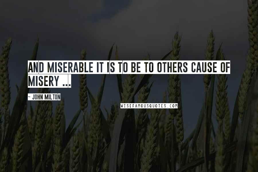 John Milton Quotes: And miserable it is to be to others cause of misery ...