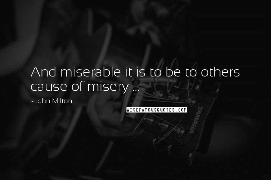 John Milton Quotes: And miserable it is to be to others cause of misery ...