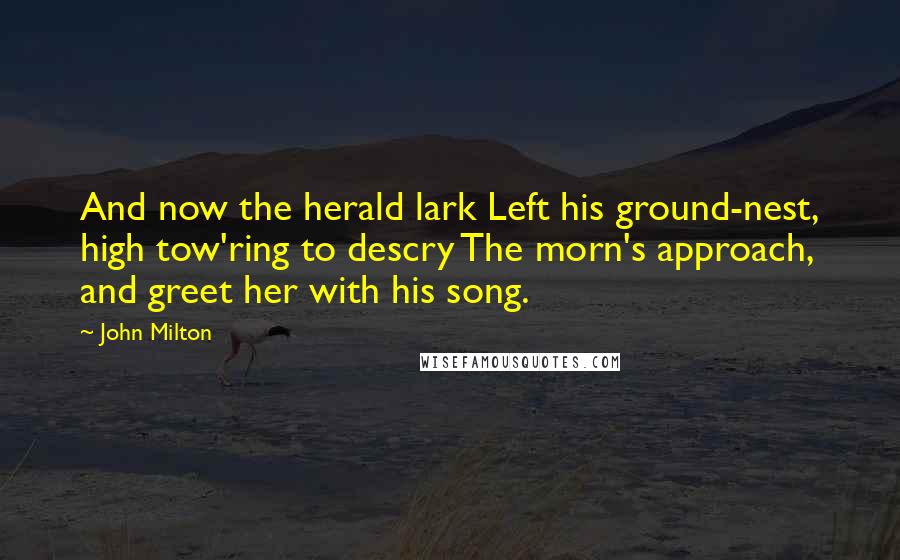 John Milton Quotes: And now the herald lark Left his ground-nest, high tow'ring to descry The morn's approach, and greet her with his song.